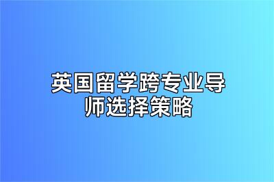 英国留学跨专业导师选择策略