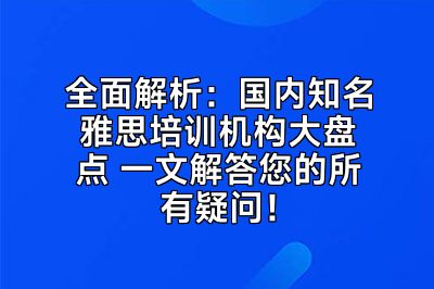 全面解析：国内知名雅思培训机构大盘点 一文解答您的所有疑问！