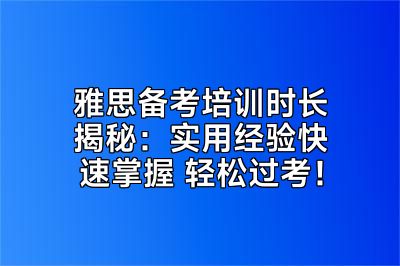 雅思备考培训时长揭秘：实用经验快速掌握 轻松过考！