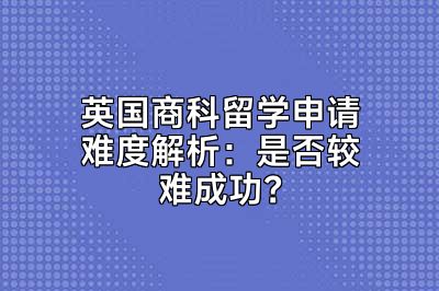 英国商科留学申请难度解析：是否较难成功？