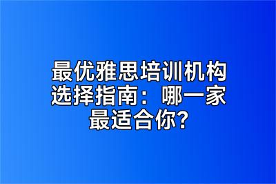 最优雅思培训机构选择指南：哪一家最适合你？