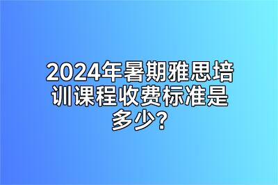 2024年暑期雅思培训课程收费标准是多少？