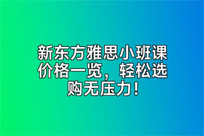 新东方雅思小班课价格一览，轻松选购无压力！