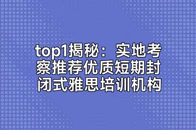 top1揭秘：实地考察推荐优质短期封闭式雅思培训机构