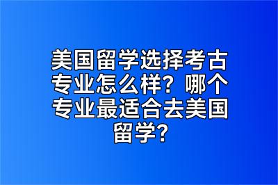 美国留学选择考古专业怎么样？哪个专业最适合去美国留学？