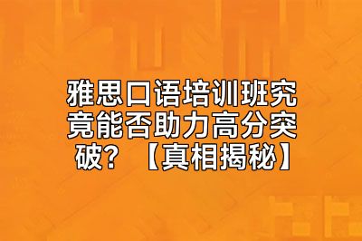 雅思口语培训班究竟能否助力高分突破？【真相揭秘】