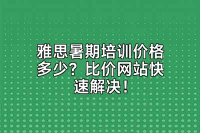 雅思暑期培训价格多少？比价网站快速解决！