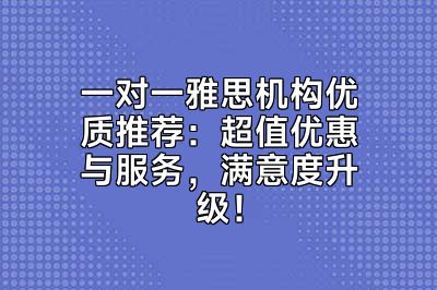 一对一雅思机构优质推荐：超值优惠与服务，满意度升级！