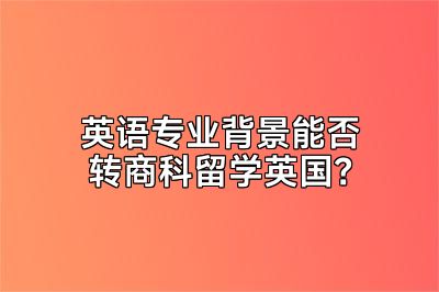 英语专业背景能否转商科留学英国？