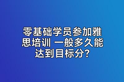 零基础学员参加雅思培训 一般多久能达到目标分？