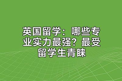 英国留学：哪些专业实力最强？最受留学生青睐