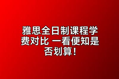 雅思全日制课程学费对比 一看便知是否划算！