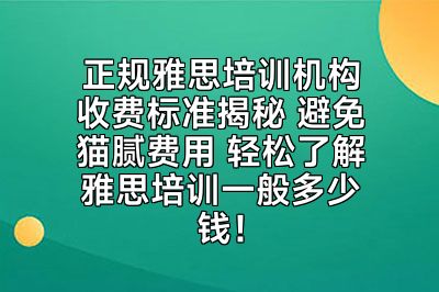 正规雅思培训机构收费标准揭秘 避免猫腻费用 轻松了解雅思培训一般多少钱！