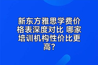 新东方雅思学费价格表深度对比 哪家培训机构性价比更高？