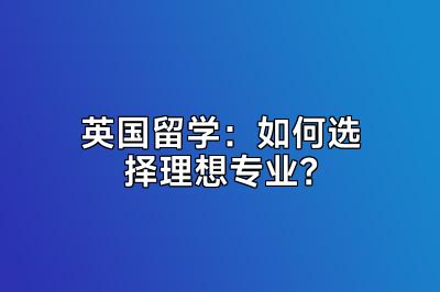 英国留学：如何选择理想专业？