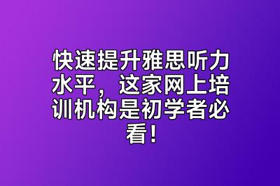快速提升雅思听力水平，这家网上培训机构是初学者必看！