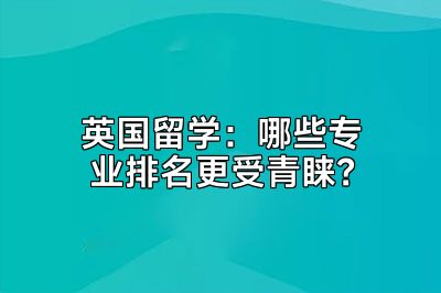 英国留学：哪些专业排名更受青睐？