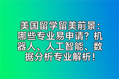 美国留学留美前景：哪些专业易申请？机器人、人工智能、数据分析专业解析！