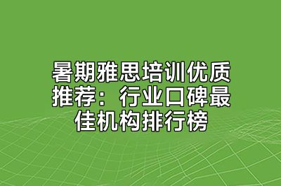 暑期雅思培训优质推荐：行业口碑最佳机构排行榜