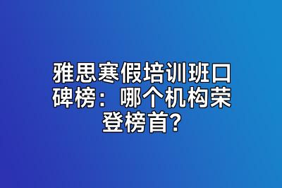 雅思寒假培训班口碑榜：哪个机构荣登榜首？