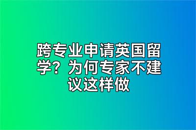 跨专业申请英国留学？为何专家不建议这样做