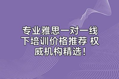 专业雅思一对一线下培训价格推荐 权威机构精选！