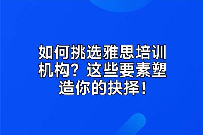 如何挑选雅思培训机构？这些要素塑造你的抉择！