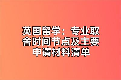 英国留学：专业取舍时间节点及主要申请材料清单