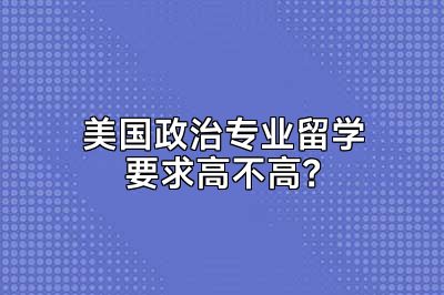 美国政治专业留学要求高不高？