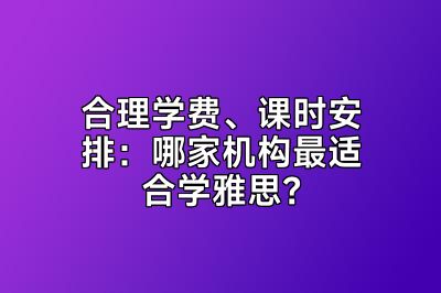 合理学费、课时安排：哪家机构最适合学雅思？