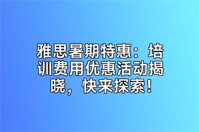 雅思暑期特惠：培训费用优惠活动揭晓，快来探索！