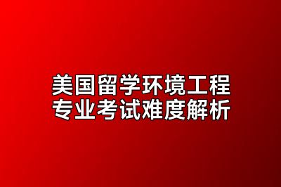 美国留学环境工程专业考试难度解析