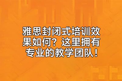 雅思封闭式培训效果如何？这里拥有专业的教学团队！