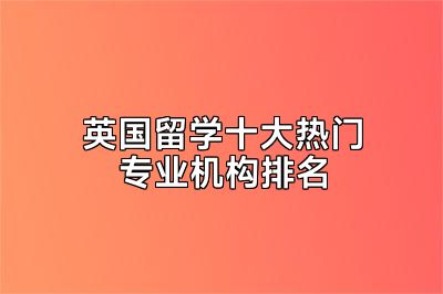英国留学十大热门专业机构排名