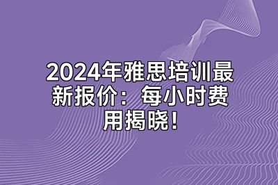 2024年雅思培训最新报价：每小时费用揭晓！