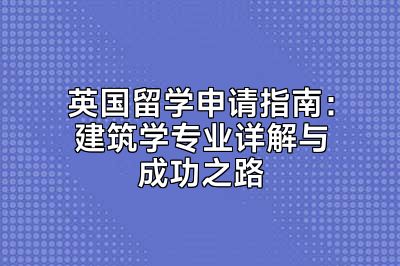 英国留学申请指南：建筑学专业详解与成功之路