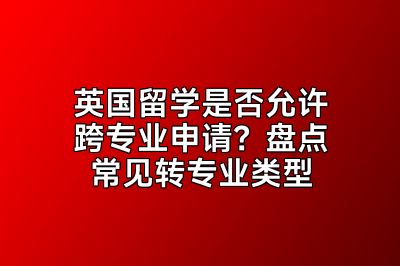 英国留学是否允许跨专业申请？盘点常见转专业类型