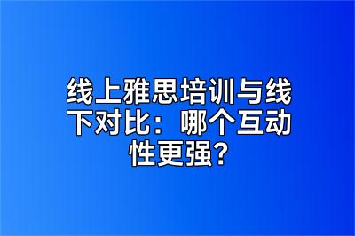 线上雅思培训与线下对比：哪个互动性更强？