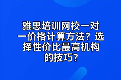 雅思培训网校一对一价格计算方法？选择性价比最高机构的技巧？