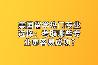 美国留学热门专业选择：考取哪些专业更容易成功？
