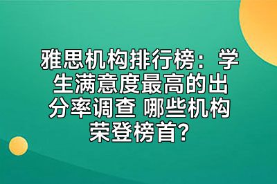 雅思机构排行榜：学生满意度最高的出分率调查 哪些机构荣登榜首？