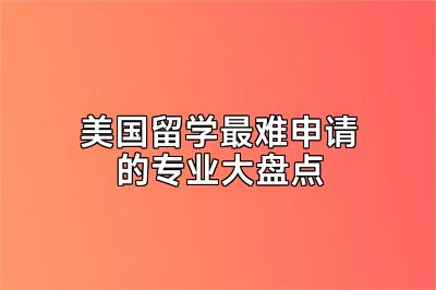 美国留学最难申请的专业大盘点