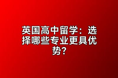 英国高中留学：选择哪些专业更具优势？