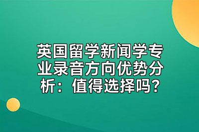 英国留学新闻学专业录音方向优势分析：值得选择吗？