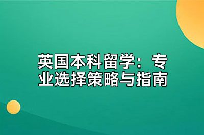 英国本科留学：专业选择策略与指南
