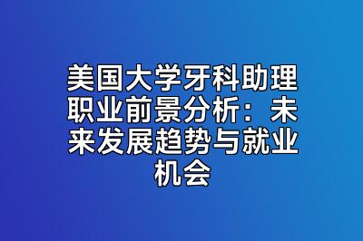 美国大学牙科助理职业前景分析：未来发展趋势与就业机会