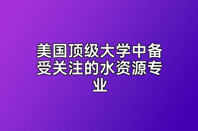 美国顶级大学中备受关注的水资源专业