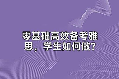 零基础高效备考雅思，学生如何做？