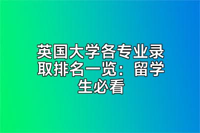 英国大学各专业录取排名一览：留学生必看
