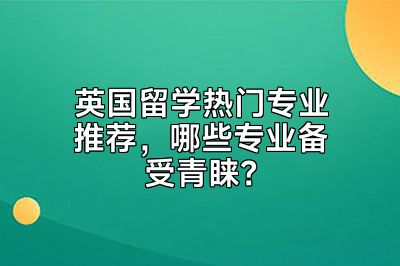 英国留学热门专业推荐，哪些专业备受青睐？